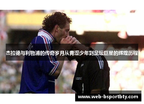 杰拉德与利物浦的传奇岁月从青涩少年到足坛巨星的辉煌历程