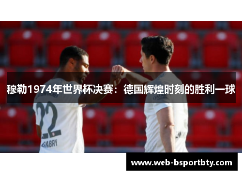 穆勒1974年世界杯决赛：德国辉煌时刻的胜利一球
