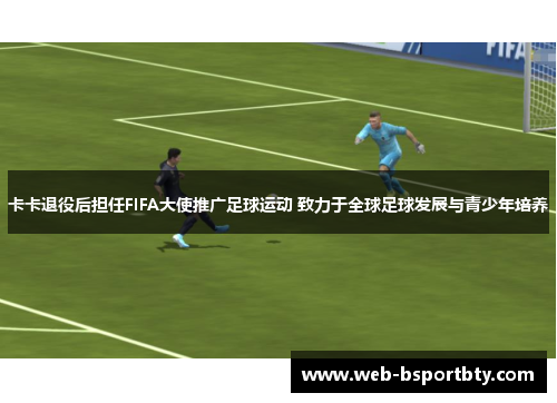 卡卡退役后担任FIFA大使推广足球运动 致力于全球足球发展与青少年培养