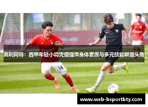 奥利阿特：西甲年轻小将凭借强悍身体素质与多元技能崭露头角