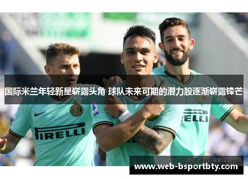 国际米兰年轻新星崭露头角 球队未来可期的潜力股逐渐崭露锋芒