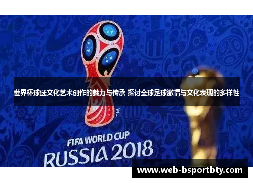 世界杯球迷文化艺术创作的魅力与传承 探讨全球足球激情与文化表现的多样性