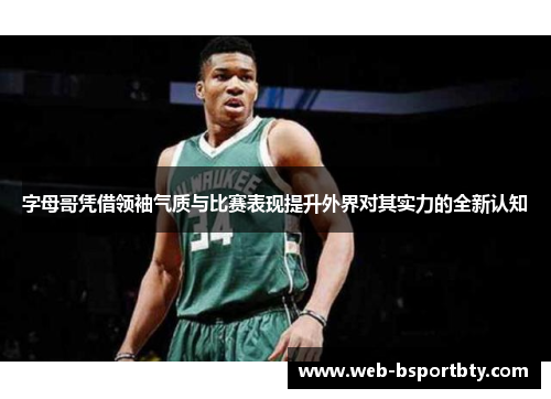 字母哥凭借领袖气质与比赛表现提升外界对其实力的全新认知