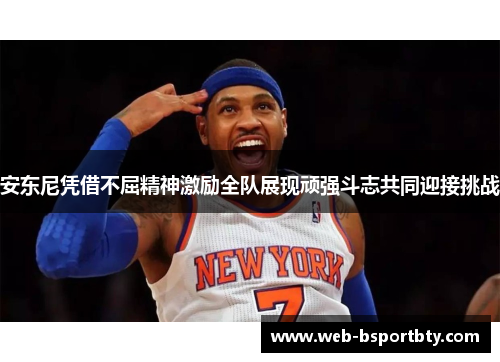 安东尼凭借不屈精神激励全队展现顽强斗志共同迎接挑战