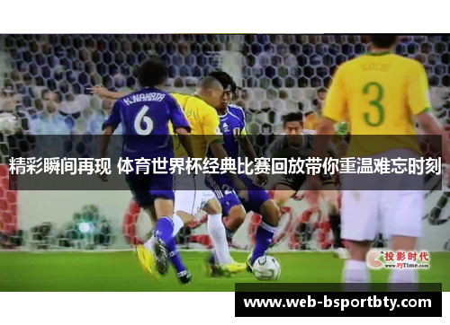 精彩瞬间再现 体育世界杯经典比赛回放带你重温难忘时刻