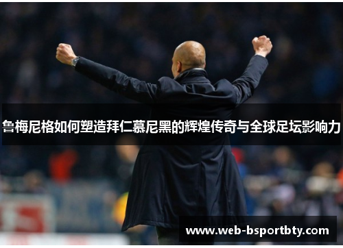 鲁梅尼格如何塑造拜仁慕尼黑的辉煌传奇与全球足坛影响力