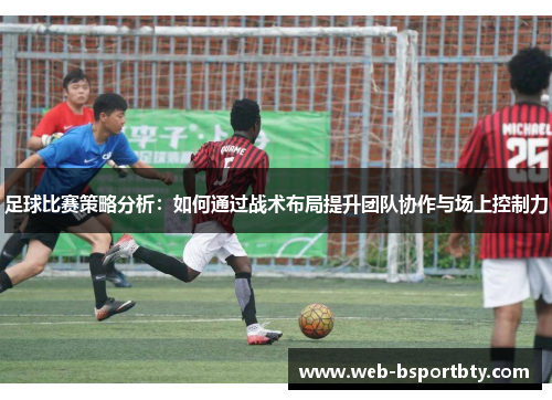 足球比赛策略分析：如何通过战术布局提升团队协作与场上控制力