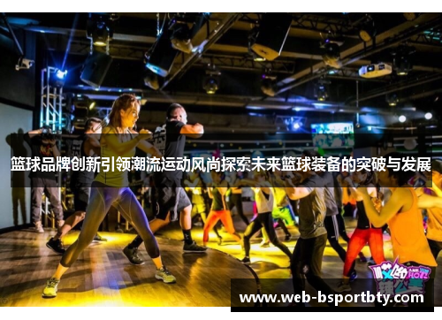 篮球品牌创新引领潮流运动风尚探索未来篮球装备的突破与发展
