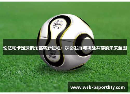 索法帕卡足球俱乐部崭新征程：探索发展与挑战并存的未来蓝图