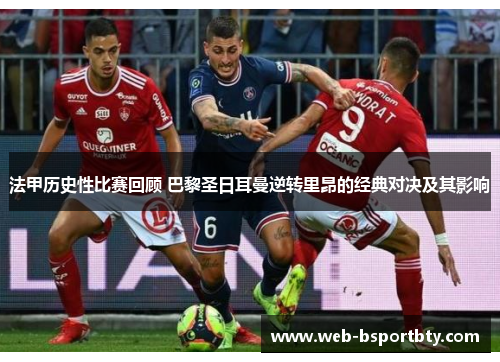 法甲历史性比赛回顾 巴黎圣日耳曼逆转里昂的经典对决及其影响
