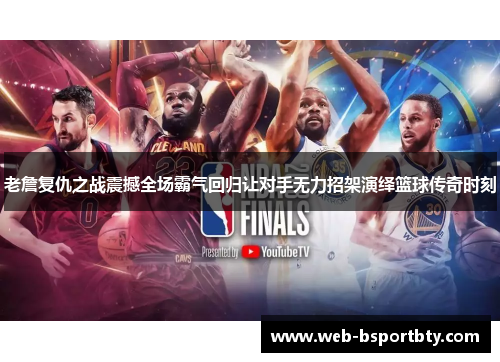 老詹复仇之战震撼全场霸气回归让对手无力招架演绎篮球传奇时刻