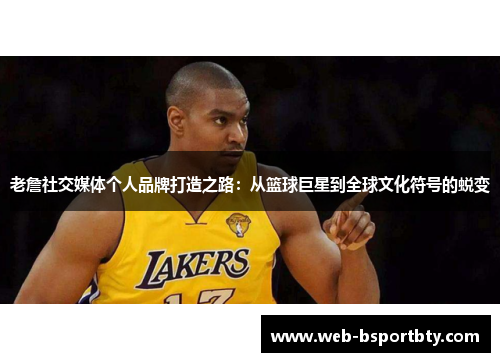 老詹社交媒体个人品牌打造之路：从篮球巨星到全球文化符号的蜕变