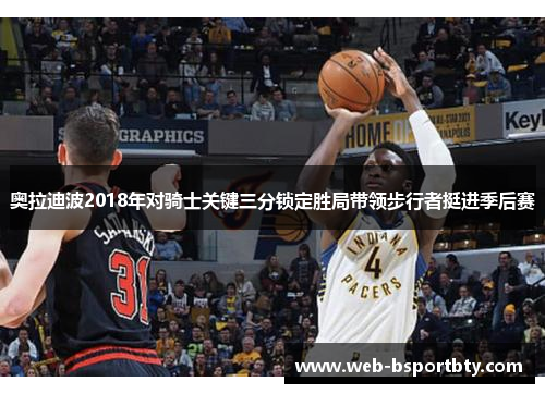 奥拉迪波2018年对骑士关键三分锁定胜局带领步行者挺进季后赛