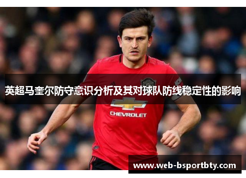 英超马奎尔防守意识分析及其对球队防线稳定性的影响