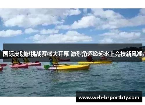国际皮划艇挑战赛盛大开幕 激烈角逐掀起水上竞技新风潮