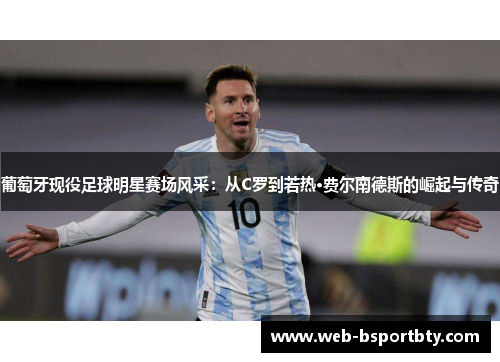 葡萄牙现役足球明星赛场风采：从C罗到若热·费尔南德斯的崛起与传奇