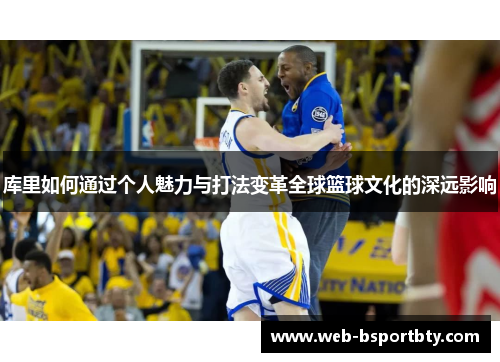 库里如何通过个人魅力与打法变革全球篮球文化的深远影响