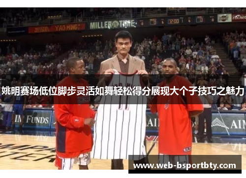 姚明赛场低位脚步灵活如舞轻松得分展现大个子技巧之魅力