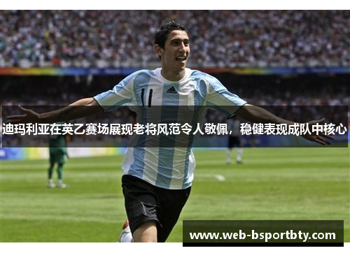 迪玛利亚在英乙赛场展现老将风范令人敬佩，稳健表现成队中核心