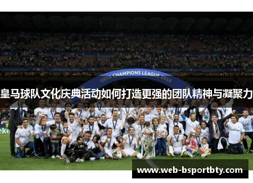 皇马球队文化庆典活动如何打造更强的团队精神与凝聚力