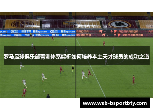 罗马足球俱乐部青训体系解析如何培养本土天才球员的成功之道