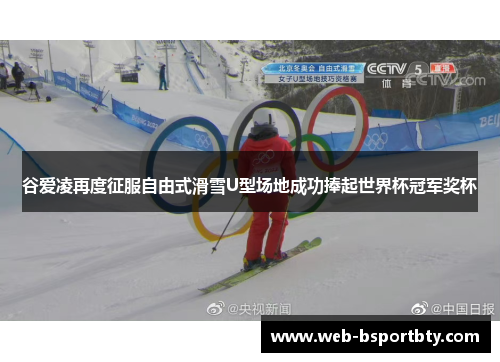 谷爱凌再度征服自由式滑雪U型场地成功捧起世界杯冠军奖杯
