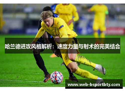 哈兰德进攻风格解析：速度力量与射术的完美结合
