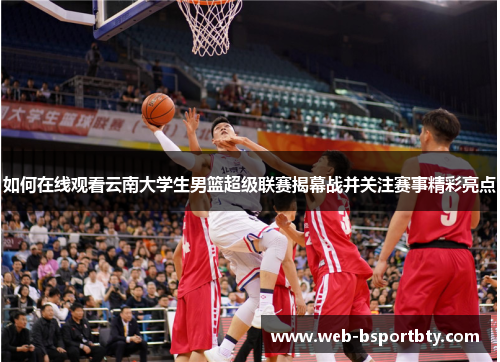 如何在线观看云南大学生男篮超级联赛揭幕战并关注赛事精彩亮点