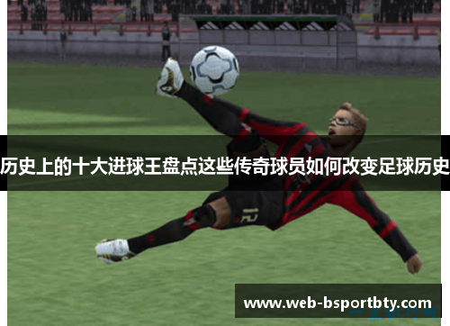 历史上的十大进球王盘点这些传奇球员如何改变足球历史