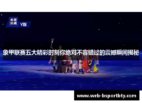 象甲联赛五大精彩时刻你绝对不容错过的震撼瞬间揭秘