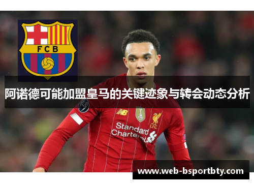 阿诺德可能加盟皇马的关键迹象与转会动态分析