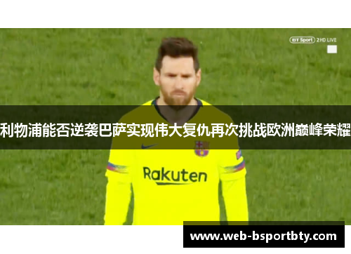 利物浦能否逆袭巴萨实现伟大复仇再次挑战欧洲巅峰荣耀