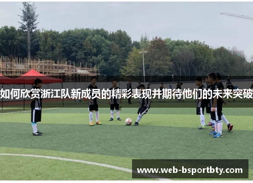 如何欣赏浙江队新成员的精彩表现并期待他们的未来突破