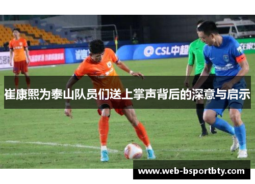 崔康熙为泰山队员们送上掌声背后的深意与启示