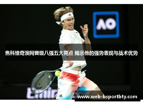 焦科维奇澳网晋级八强五大亮点 揭示他的强势表现与战术优势