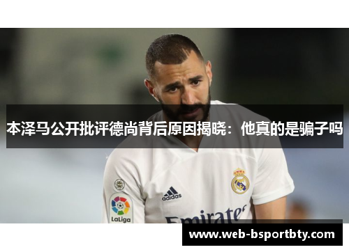 本泽马公开批评德尚背后原因揭晓：他真的是骗子吗