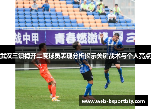 武汉三镇梅开二度球员表现分析揭示关键战术与个人亮点