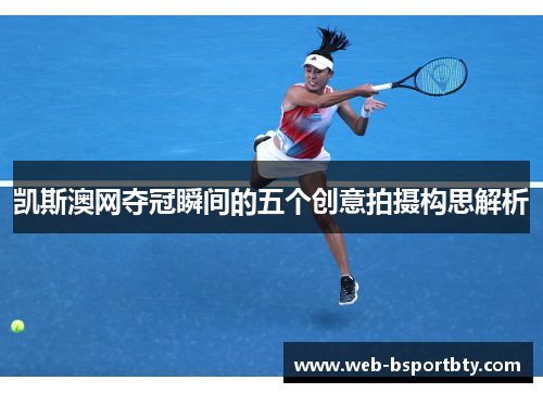 凯斯澳网夺冠瞬间的五个创意拍摄构思解析