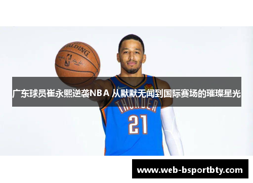 广东球员崔永熙逆袭NBA 从默默无闻到国际赛场的璀璨星光