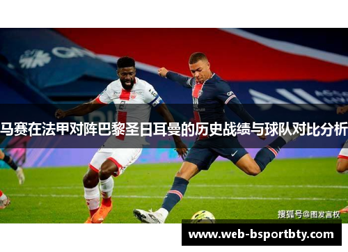马赛在法甲对阵巴黎圣日耳曼的历史战绩与球队对比分析