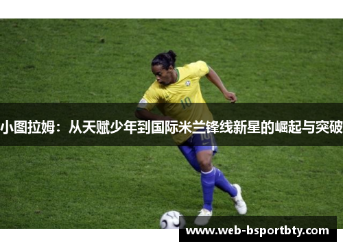 小图拉姆：从天赋少年到国际米兰锋线新星的崛起与突破