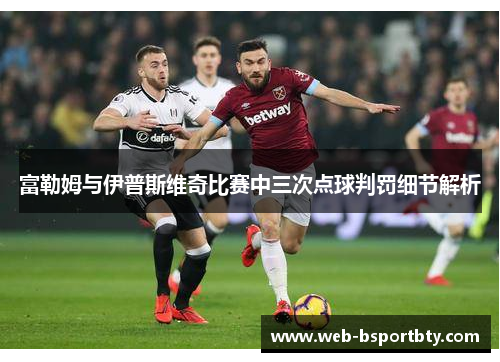 富勒姆与伊普斯维奇比赛中三次点球判罚细节解析