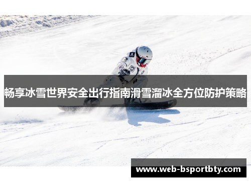 畅享冰雪世界安全出行指南滑雪溜冰全方位防护策略