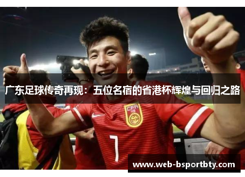 广东足球传奇再现：五位名宿的省港杯辉煌与回归之路