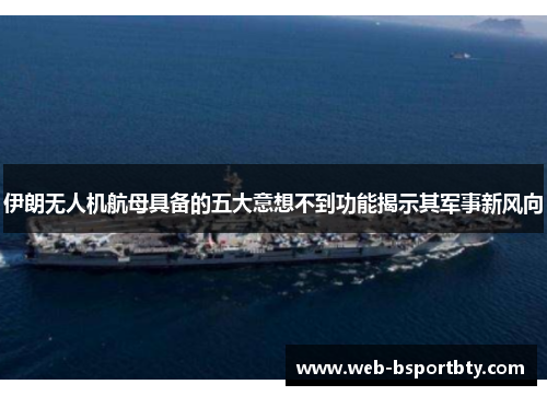 伊朗无人机航母具备的五大意想不到功能揭示其军事新风向
