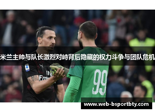 米兰主帅与队长激烈对峙背后隐藏的权力斗争与团队危机