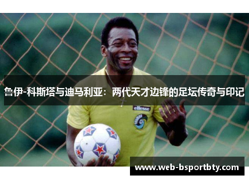 鲁伊-科斯塔与迪马利亚：两代天才边锋的足坛传奇与印记