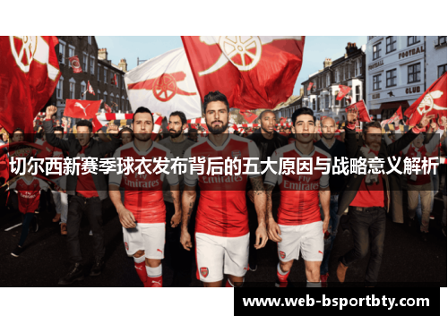 切尔西新赛季球衣发布背后的五大原因与战略意义解析