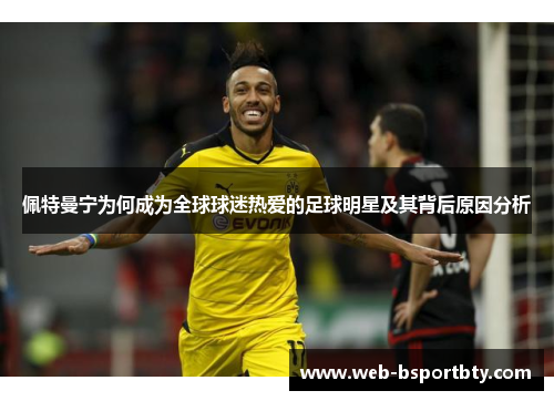 佩特曼宁为何成为全球球迷热爱的足球明星及其背后原因分析