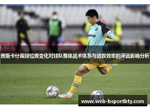 普斯卡什踢球位置变化对球队整体战术体系与进攻效率的深远影响分析